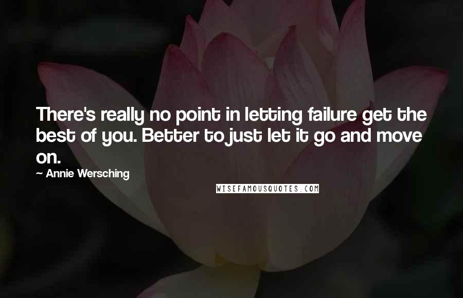 Annie Wersching Quotes: There's really no point in letting failure get the best of you. Better to just let it go and move on.