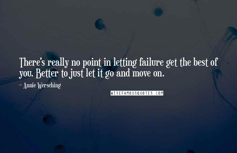 Annie Wersching Quotes: There's really no point in letting failure get the best of you. Better to just let it go and move on.