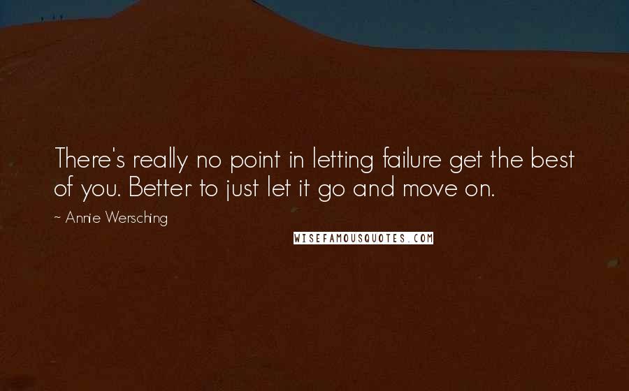 Annie Wersching Quotes: There's really no point in letting failure get the best of you. Better to just let it go and move on.