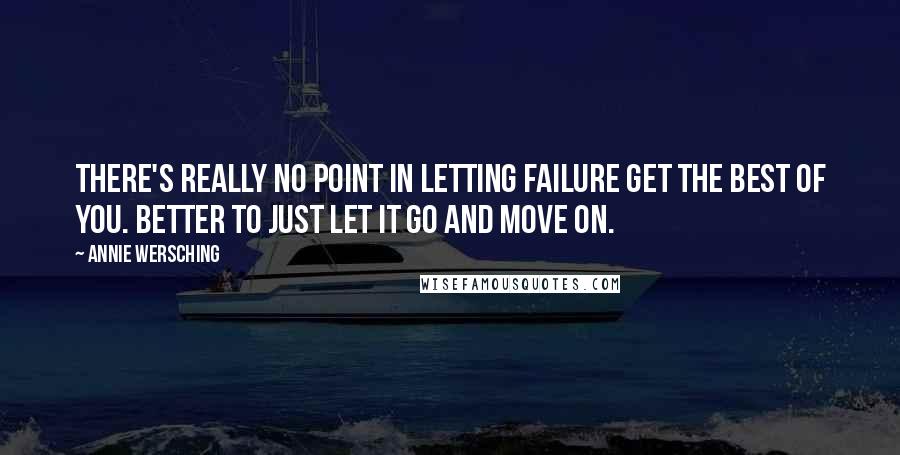 Annie Wersching Quotes: There's really no point in letting failure get the best of you. Better to just let it go and move on.