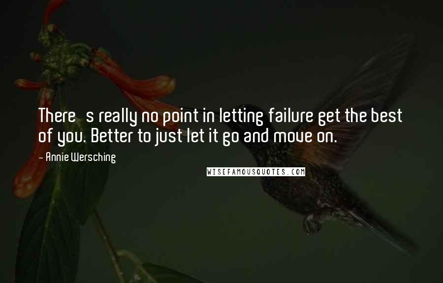 Annie Wersching Quotes: There's really no point in letting failure get the best of you. Better to just let it go and move on.
