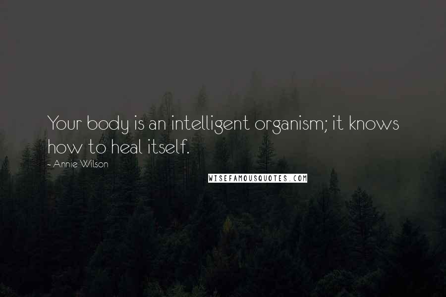 Annie Wilson Quotes: Your body is an intelligent organism; it knows how to heal itself.