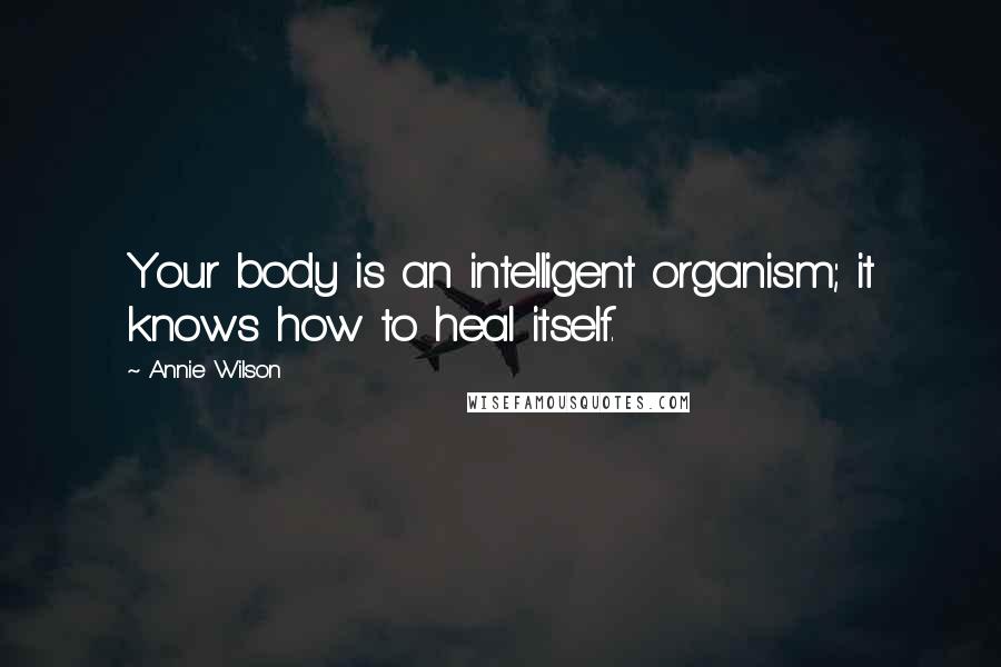 Annie Wilson Quotes: Your body is an intelligent organism; it knows how to heal itself.