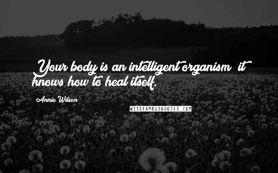 Annie Wilson Quotes: Your body is an intelligent organism; it knows how to heal itself.