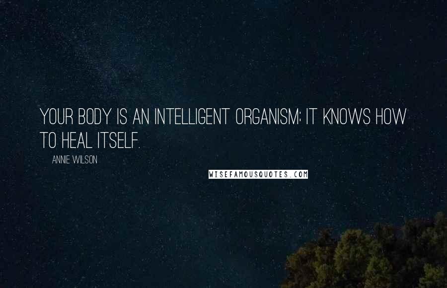 Annie Wilson Quotes: Your body is an intelligent organism; it knows how to heal itself.