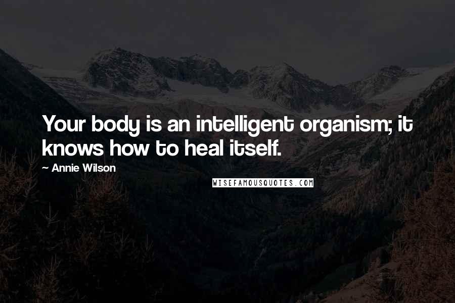Annie Wilson Quotes: Your body is an intelligent organism; it knows how to heal itself.