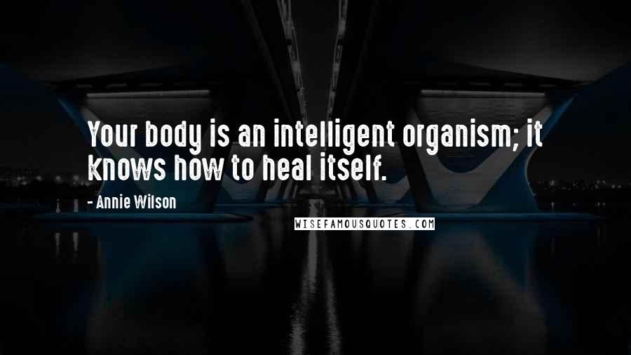 Annie Wilson Quotes: Your body is an intelligent organism; it knows how to heal itself.