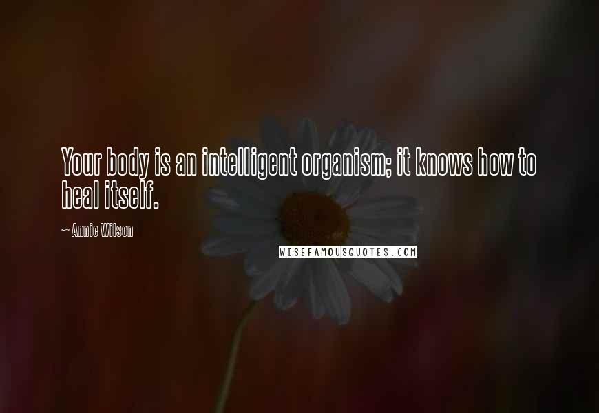 Annie Wilson Quotes: Your body is an intelligent organism; it knows how to heal itself.