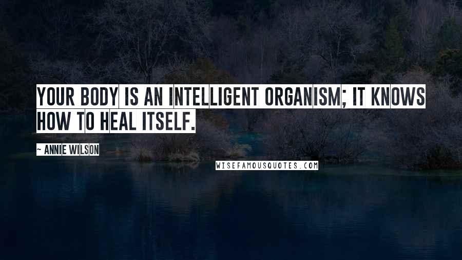 Annie Wilson Quotes: Your body is an intelligent organism; it knows how to heal itself.