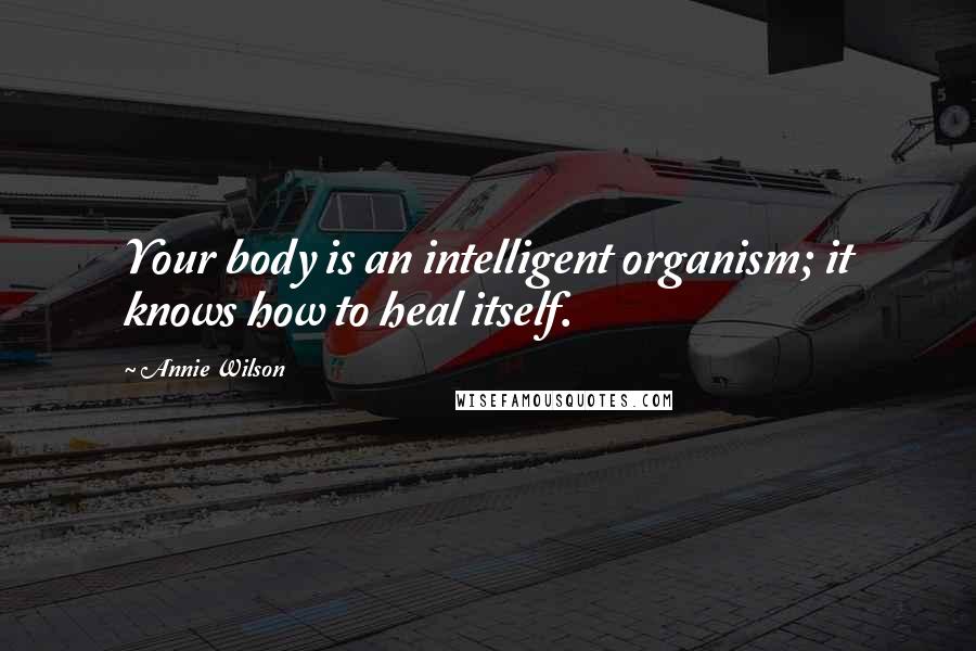 Annie Wilson Quotes: Your body is an intelligent organism; it knows how to heal itself.