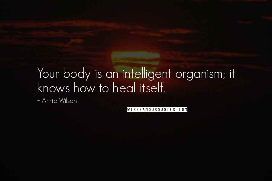 Annie Wilson Quotes: Your body is an intelligent organism; it knows how to heal itself.