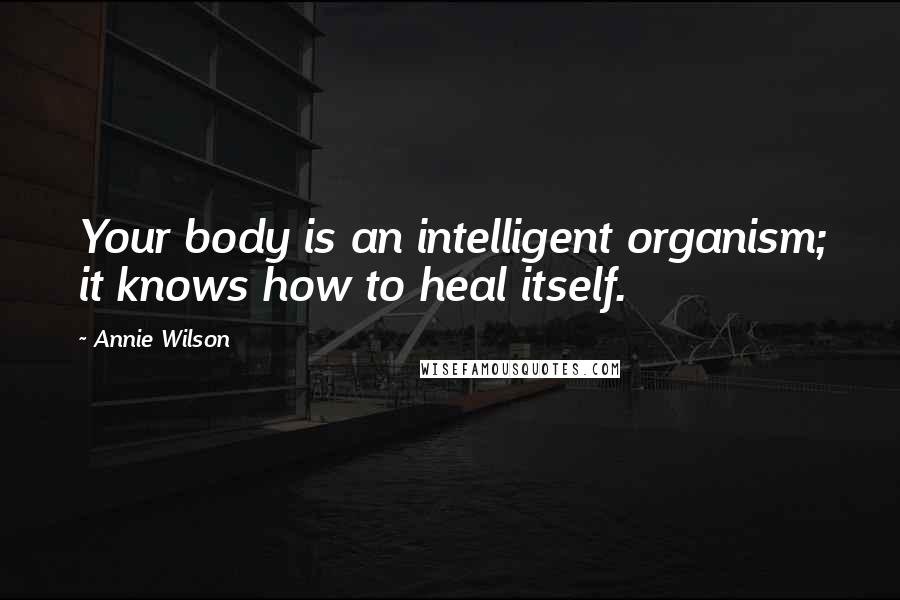 Annie Wilson Quotes: Your body is an intelligent organism; it knows how to heal itself.
