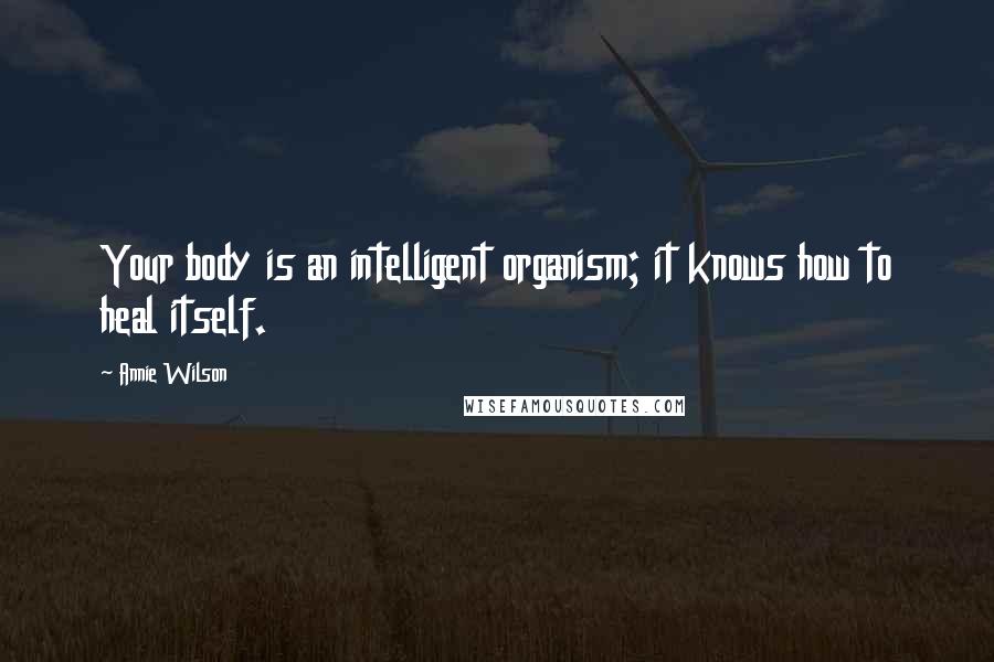 Annie Wilson Quotes: Your body is an intelligent organism; it knows how to heal itself.