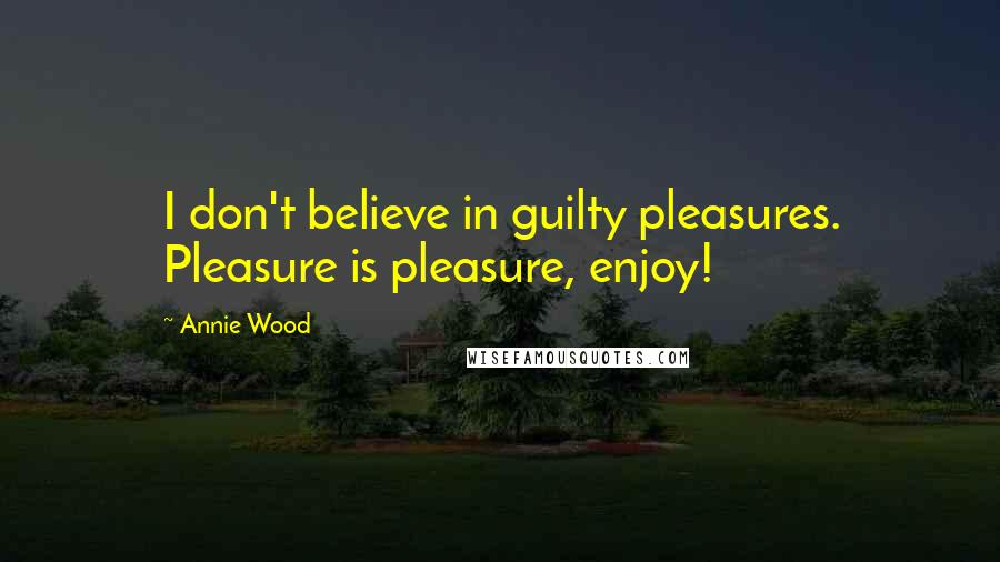 Annie Wood Quotes: I don't believe in guilty pleasures. Pleasure is pleasure, enjoy!