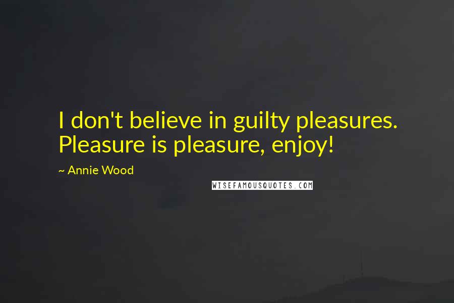 Annie Wood Quotes: I don't believe in guilty pleasures. Pleasure is pleasure, enjoy!