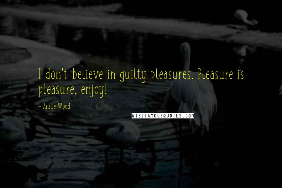 Annie Wood Quotes: I don't believe in guilty pleasures. Pleasure is pleasure, enjoy!