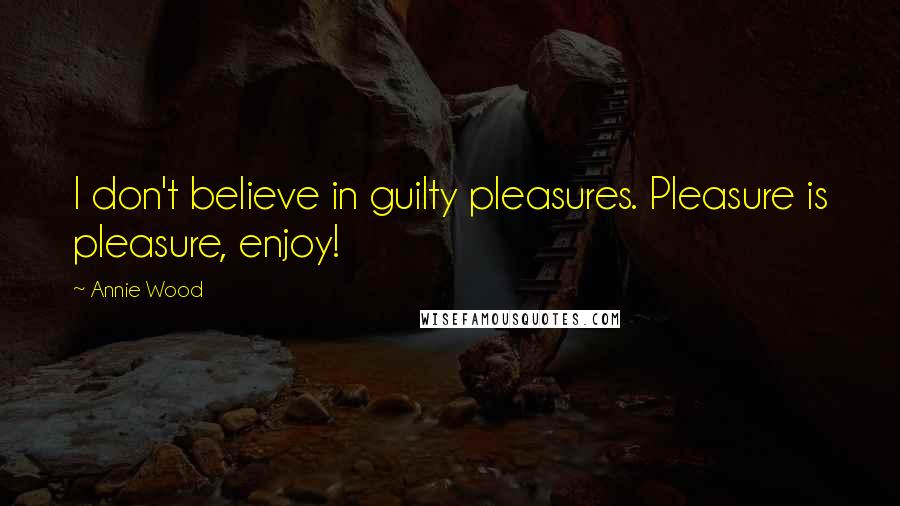 Annie Wood Quotes: I don't believe in guilty pleasures. Pleasure is pleasure, enjoy!