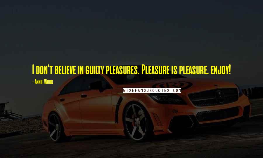 Annie Wood Quotes: I don't believe in guilty pleasures. Pleasure is pleasure, enjoy!