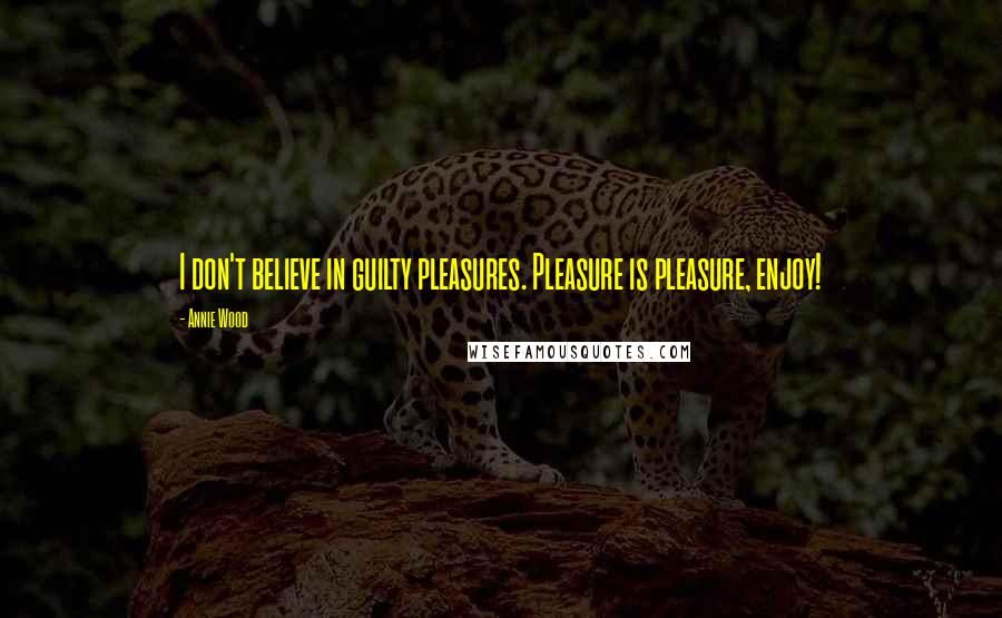 Annie Wood Quotes: I don't believe in guilty pleasures. Pleasure is pleasure, enjoy!