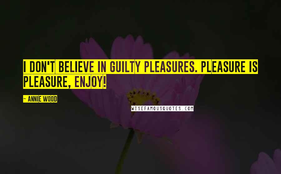 Annie Wood Quotes: I don't believe in guilty pleasures. Pleasure is pleasure, enjoy!