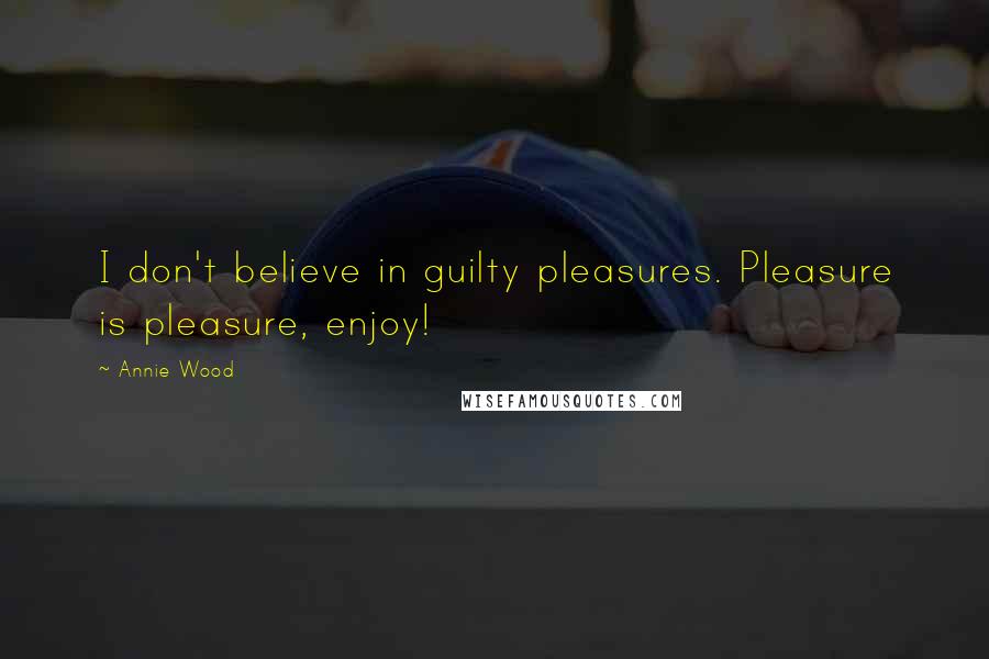Annie Wood Quotes: I don't believe in guilty pleasures. Pleasure is pleasure, enjoy!
