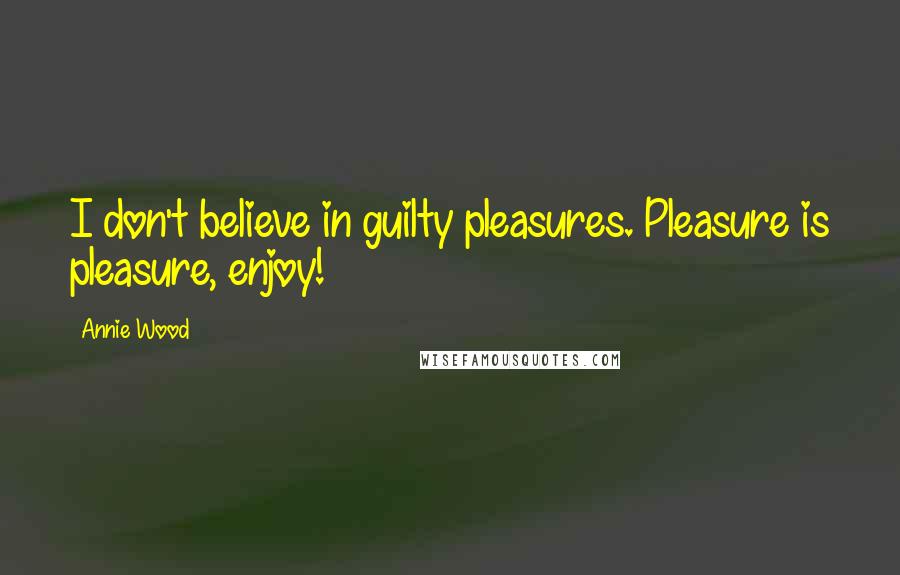 Annie Wood Quotes: I don't believe in guilty pleasures. Pleasure is pleasure, enjoy!