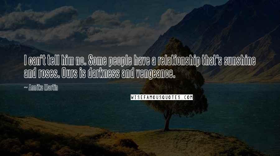 Annika Martin Quotes: I can't tell him no. Some people have a relationship that's sunshine and roses. Ours is darkness and vengeance.
