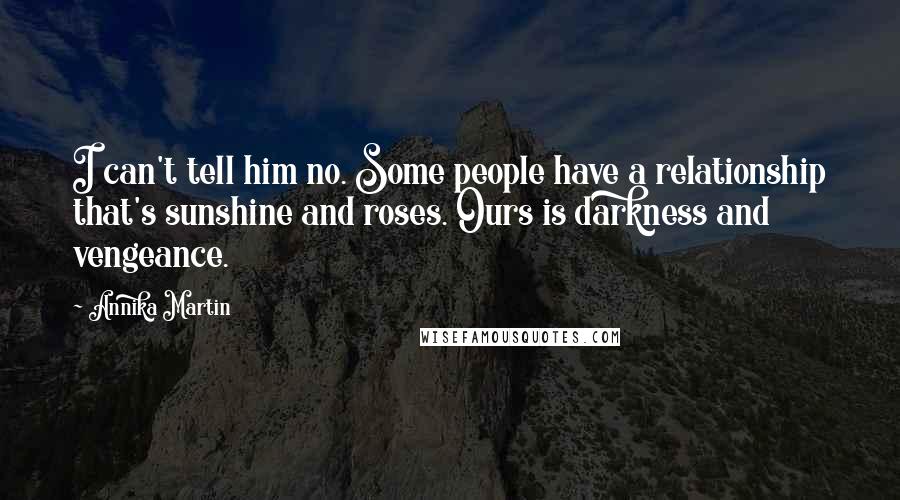 Annika Martin Quotes: I can't tell him no. Some people have a relationship that's sunshine and roses. Ours is darkness and vengeance.