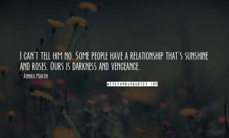 Annika Martin Quotes: I can't tell him no. Some people have a relationship that's sunshine and roses. Ours is darkness and vengeance.