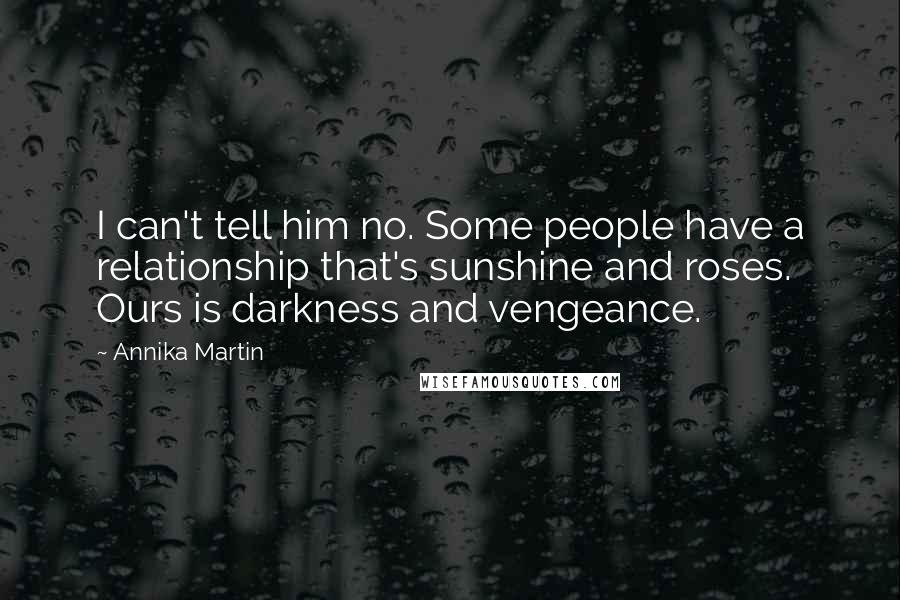 Annika Martin Quotes: I can't tell him no. Some people have a relationship that's sunshine and roses. Ours is darkness and vengeance.