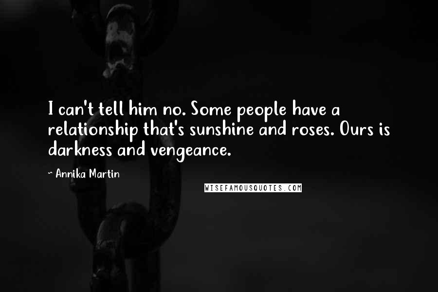 Annika Martin Quotes: I can't tell him no. Some people have a relationship that's sunshine and roses. Ours is darkness and vengeance.