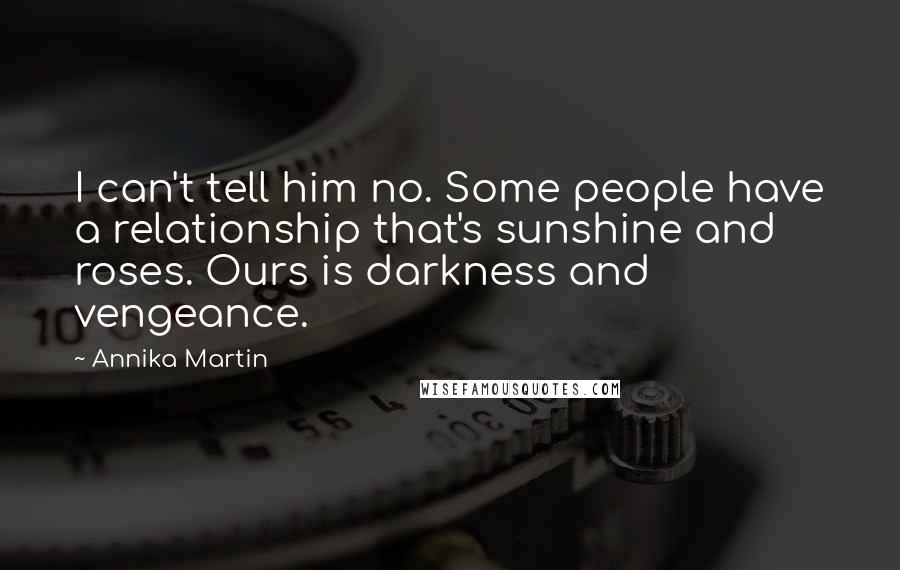 Annika Martin Quotes: I can't tell him no. Some people have a relationship that's sunshine and roses. Ours is darkness and vengeance.