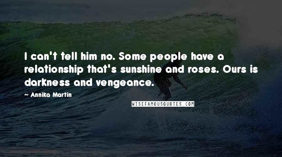 Annika Martin Quotes: I can't tell him no. Some people have a relationship that's sunshine and roses. Ours is darkness and vengeance.