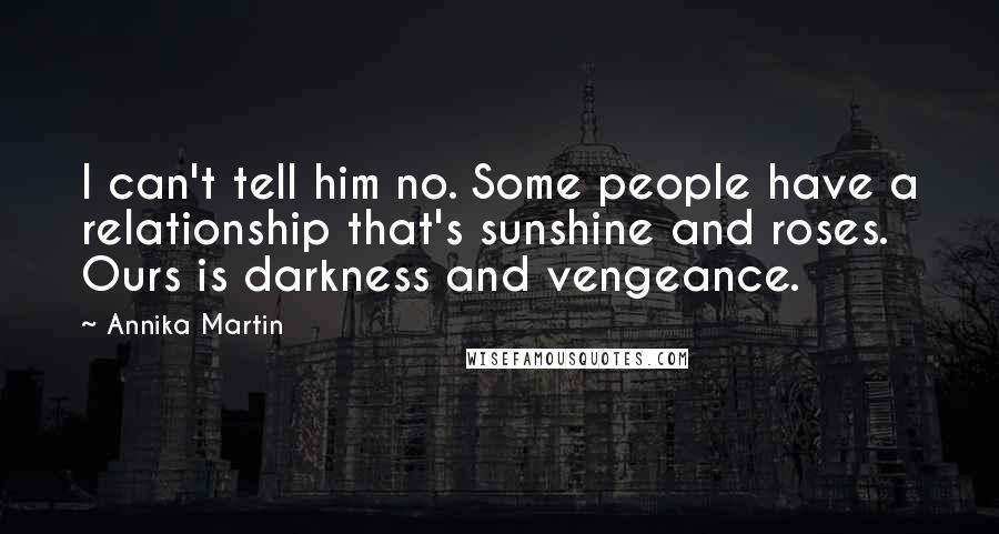 Annika Martin Quotes: I can't tell him no. Some people have a relationship that's sunshine and roses. Ours is darkness and vengeance.