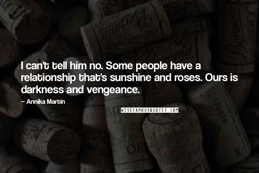 Annika Martin Quotes: I can't tell him no. Some people have a relationship that's sunshine and roses. Ours is darkness and vengeance.