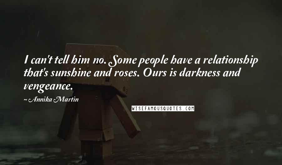 Annika Martin Quotes: I can't tell him no. Some people have a relationship that's sunshine and roses. Ours is darkness and vengeance.