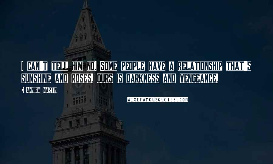 Annika Martin Quotes: I can't tell him no. Some people have a relationship that's sunshine and roses. Ours is darkness and vengeance.