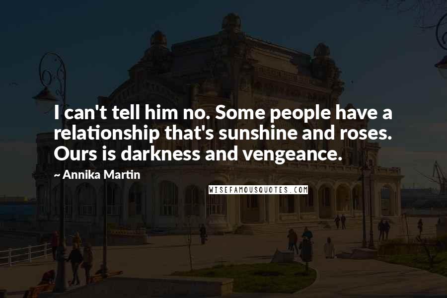 Annika Martin Quotes: I can't tell him no. Some people have a relationship that's sunshine and roses. Ours is darkness and vengeance.