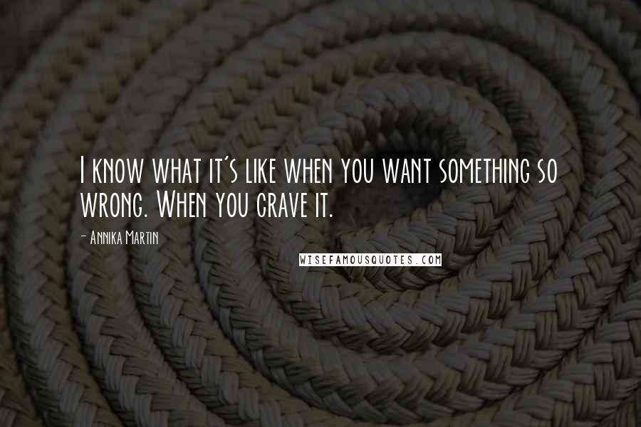 Annika Martin Quotes: I know what it's like when you want something so wrong. When you crave it.