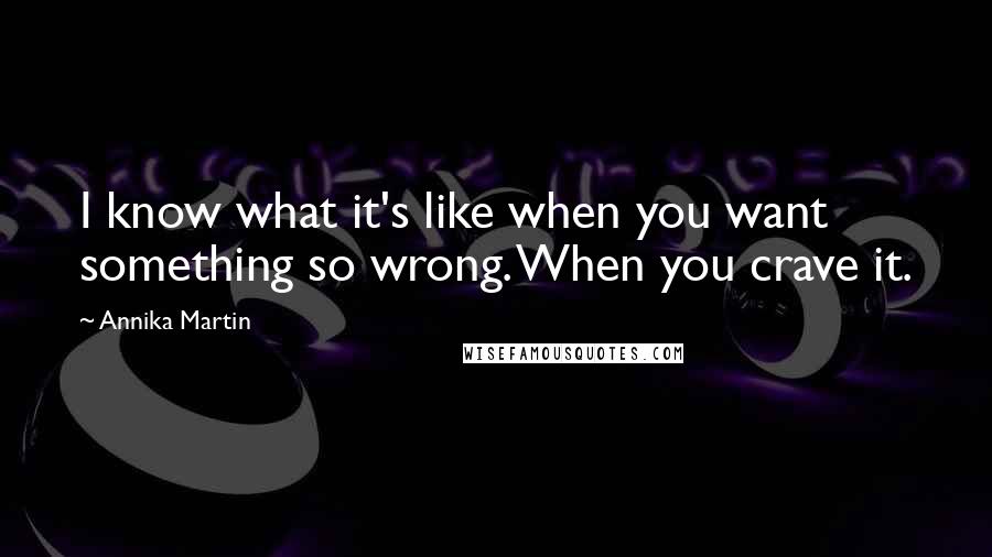 Annika Martin Quotes: I know what it's like when you want something so wrong. When you crave it.