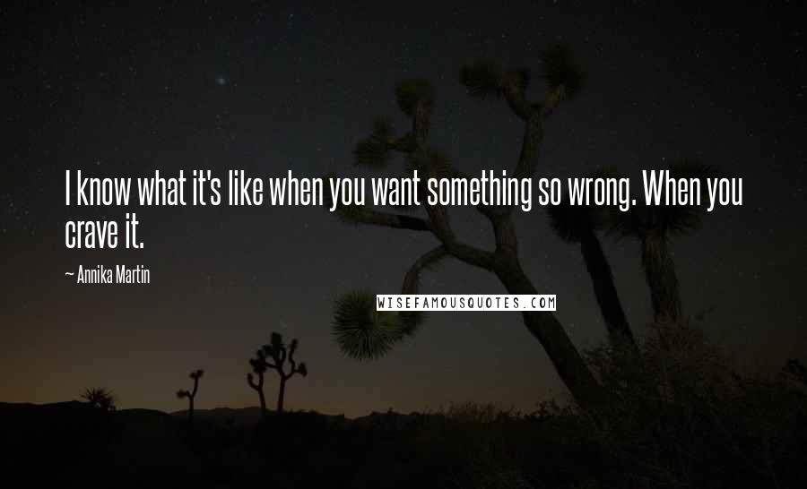 Annika Martin Quotes: I know what it's like when you want something so wrong. When you crave it.