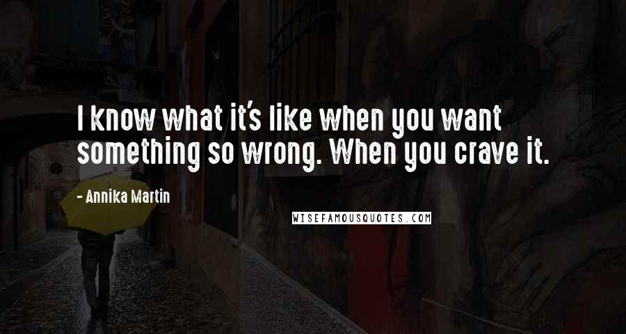 Annika Martin Quotes: I know what it's like when you want something so wrong. When you crave it.