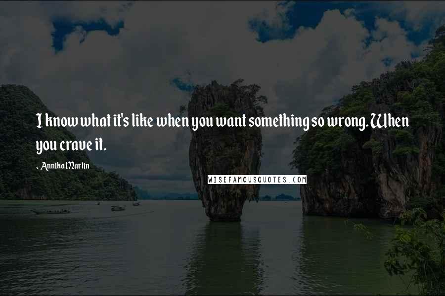 Annika Martin Quotes: I know what it's like when you want something so wrong. When you crave it.