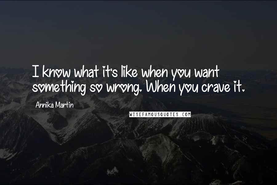 Annika Martin Quotes: I know what it's like when you want something so wrong. When you crave it.