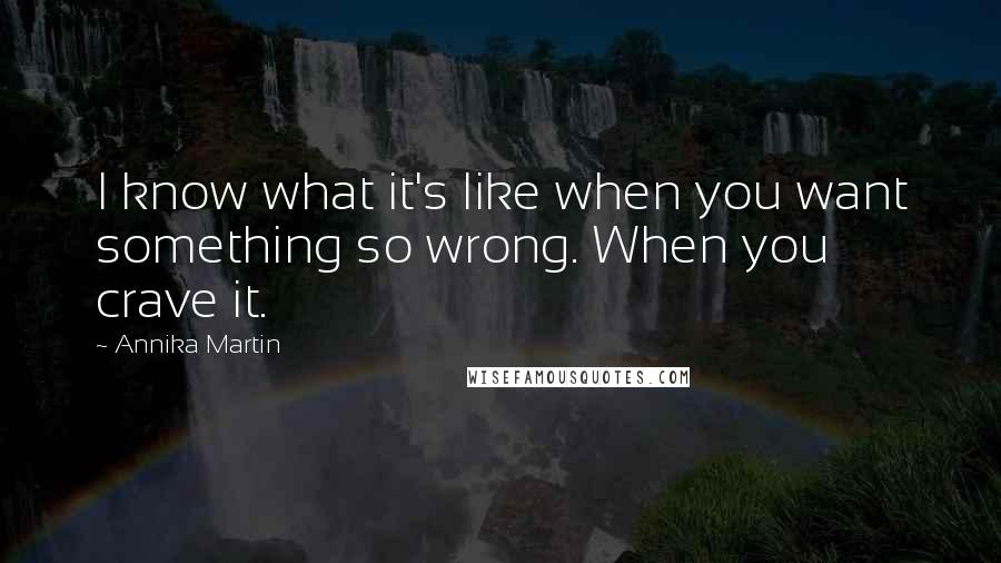 Annika Martin Quotes: I know what it's like when you want something so wrong. When you crave it.