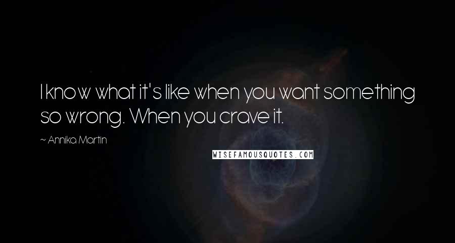 Annika Martin Quotes: I know what it's like when you want something so wrong. When you crave it.