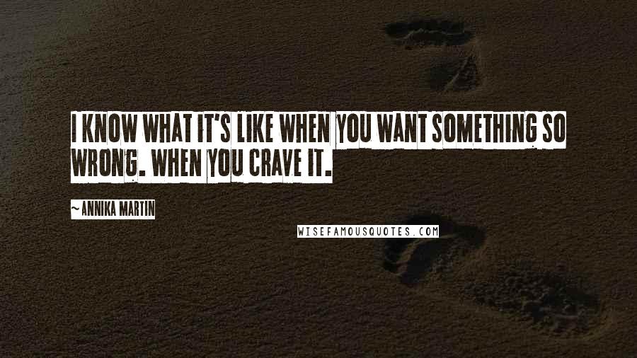Annika Martin Quotes: I know what it's like when you want something so wrong. When you crave it.