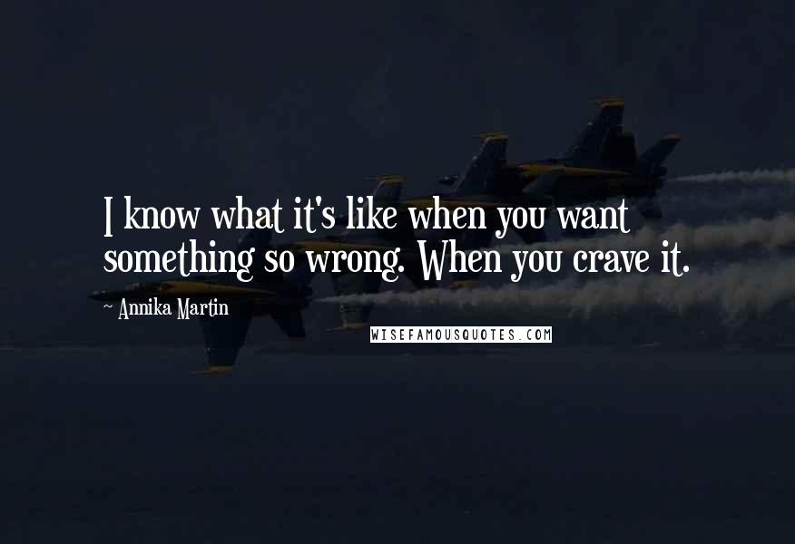 Annika Martin Quotes: I know what it's like when you want something so wrong. When you crave it.