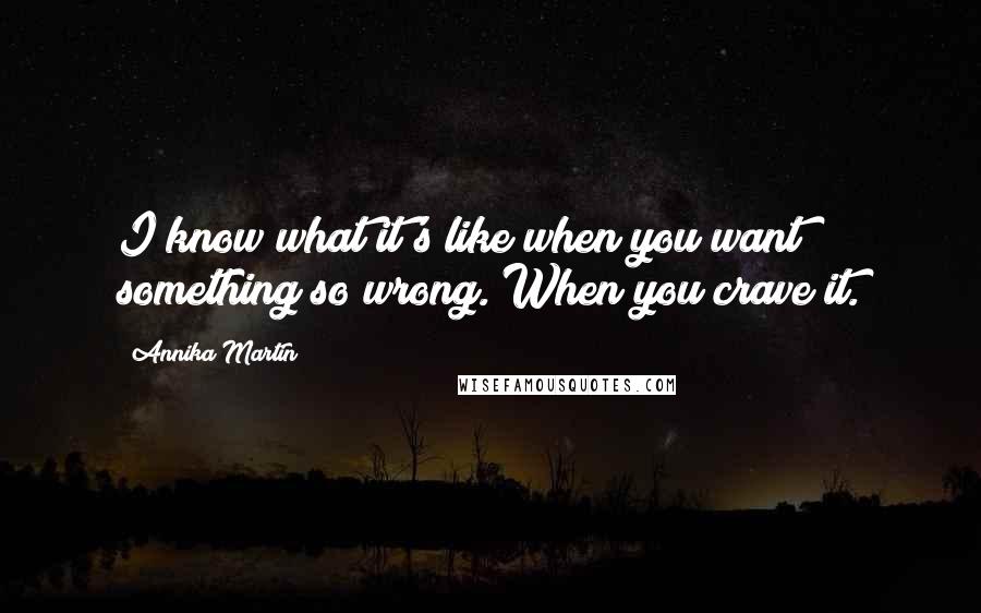 Annika Martin Quotes: I know what it's like when you want something so wrong. When you crave it.