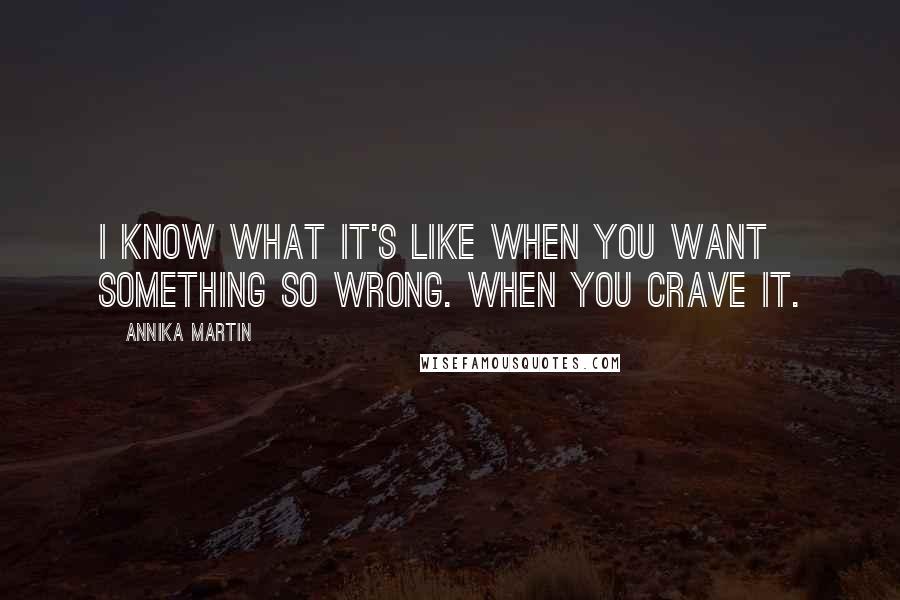 Annika Martin Quotes: I know what it's like when you want something so wrong. When you crave it.